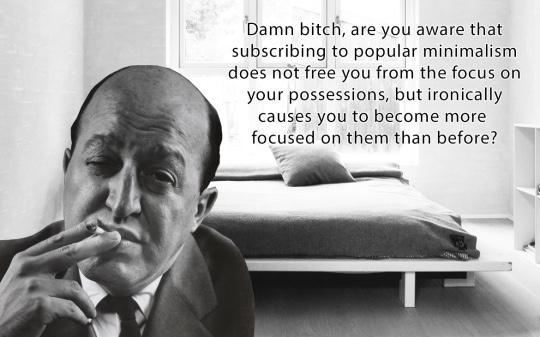 Damn bitch, are you aware that subscribing to popular minimalism does not free you from the focus on your possessions, but ironically causes you to be come more focused on them than before?